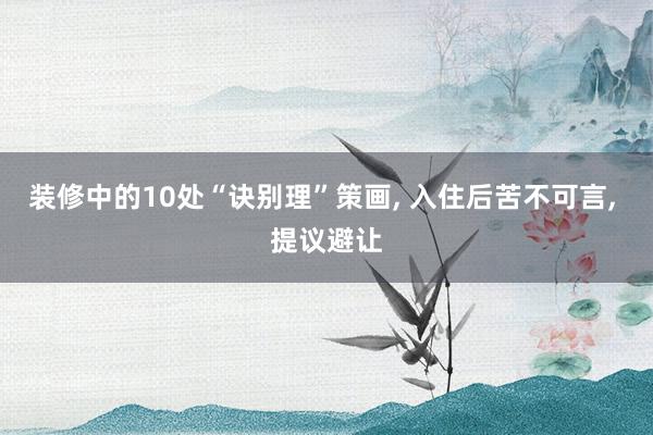 装修中的10处“诀别理”策画, 入住后苦不可言, 提议避让