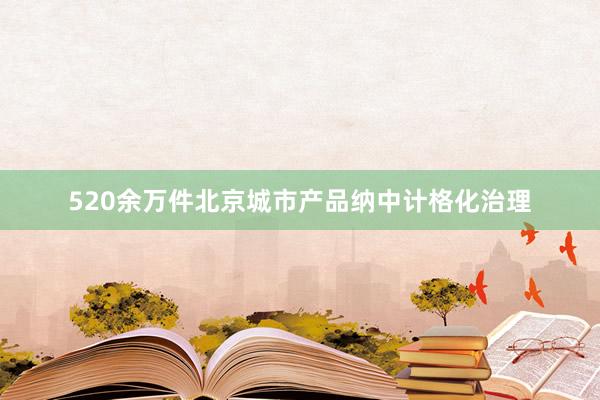 520余万件北京城市产品纳中计格化治理