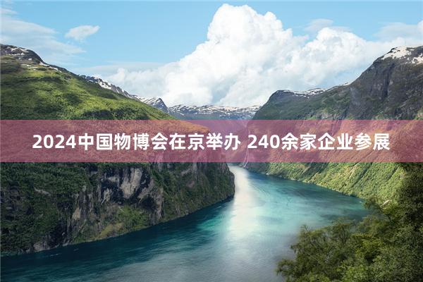 2024中国物博会在京举办 240余家企业参展