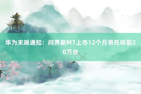 华为末端通知：问界新M7上市12个月寄托碎裂20万台