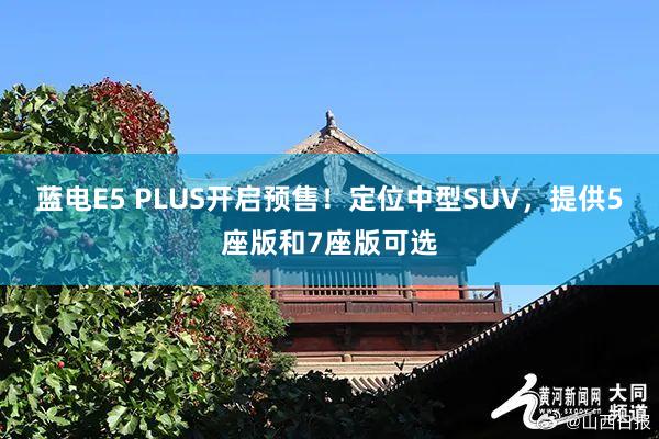 蓝电E5 PLUS开启预售！定位中型SUV，提供5座版和7座版可选