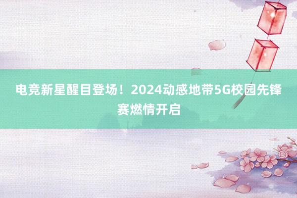 电竞新星醒目登场！2024动感地带5G校园先锋赛燃情开启