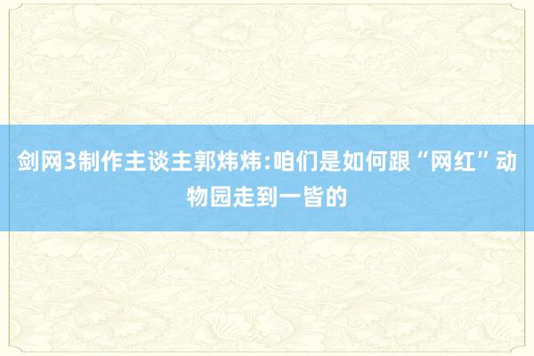 剑网3制作主谈主郭炜炜:咱们是如何跟“网红”动物园走到一皆的