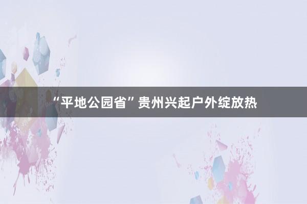 “平地公园省”贵州兴起户外绽放热