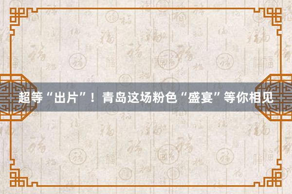 超等“出片”！青岛这场粉色“盛宴”等你相见