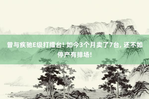 曾与疾驰E级打擂台! 如今3个月卖了7台, 还不如停产有排场!