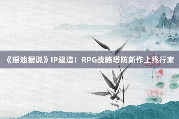 《瑶池据说》IP建造！RPG战略塔防新作上线行家