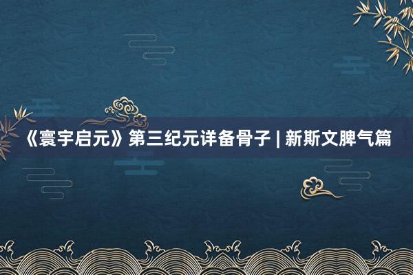 《寰宇启元》第三纪元详备骨子 | 新斯文脾气篇