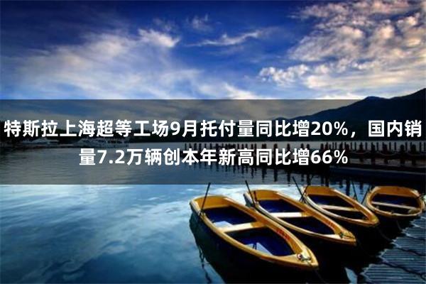 特斯拉上海超等工场9月托付量同比增20%，国内销量7.2万辆创本年新高同比增66%