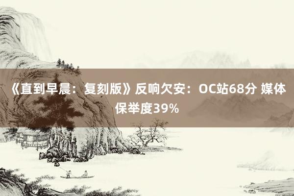 《直到早晨：复刻版》反响欠安：OC站68分 媒体保举度39%