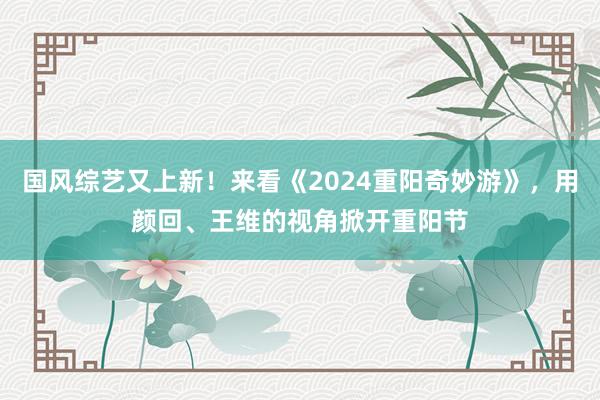 国风综艺又上新！来看《2024重阳奇妙游》，用颜回、王维的视角掀开重阳节