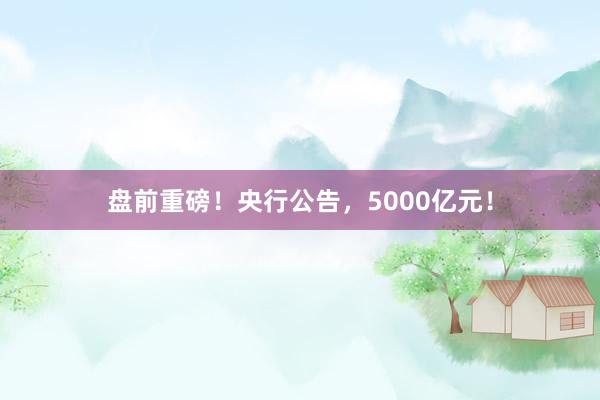 盘前重磅！央行公告，5000亿元！