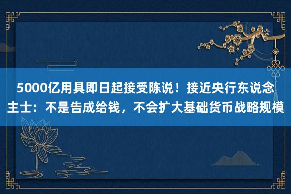 5000亿用具即日起接受陈说！接近央行东说念主士：不是告成给钱，不会扩大基础货币战略规模