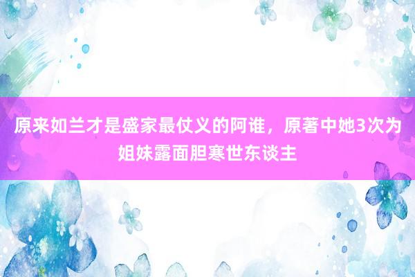 原来如兰才是盛家最仗义的阿谁，原著中她3次为姐妹露面胆寒世东谈主