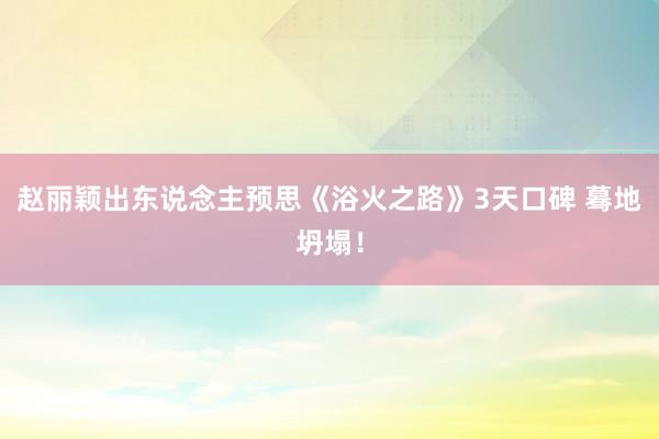 赵丽颖出东说念主预思《浴火之路》3天口碑 蓦地坍塌！