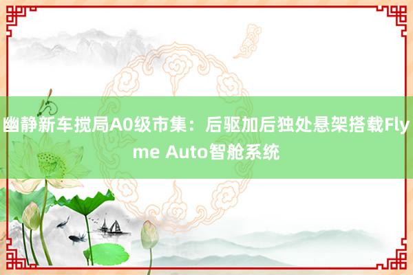 幽静新车搅局A0级市集：后驱加后独处悬架搭载Flyme Auto智舱系统