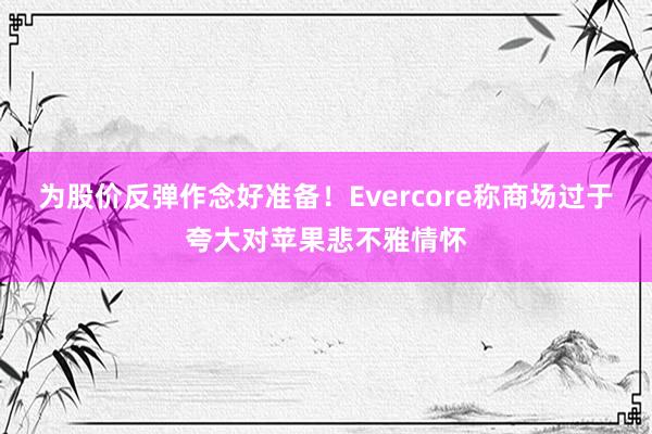 为股价反弹作念好准备！Evercore称商场过于夸大对苹果悲不雅情怀