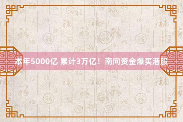 本年5000亿 累计3万亿！南向资金爆买港股