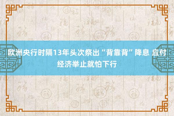 欧洲央行时隔13年头次祭出“背靠背”降息 应付经济举止就怕下行