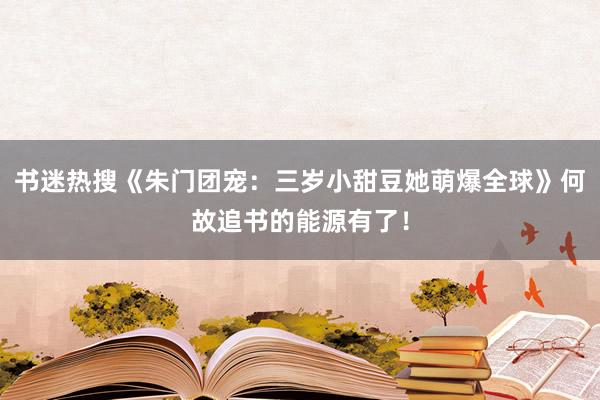 书迷热搜《朱门团宠：三岁小甜豆她萌爆全球》何故追书的能源有了！