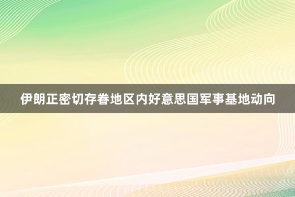 伊朗正密切存眷地区内好意思国军事基地动向