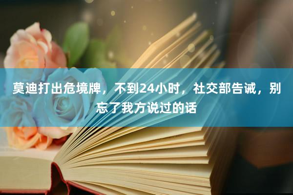 莫迪打出危境牌，不到24小时，社交部告诫，别忘了我方说过的话