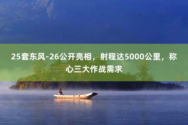 25套东风-26公开亮相，射程达5000公里，称心三大作战需求