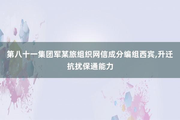 第八十一集团军某旅组织网信成分编组西宾,升迁抗扰保通能力