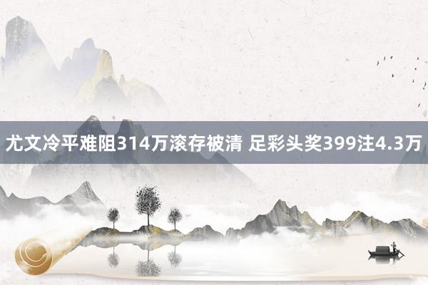 尤文冷平难阻314万滚存被清 足彩头奖399注4.3万