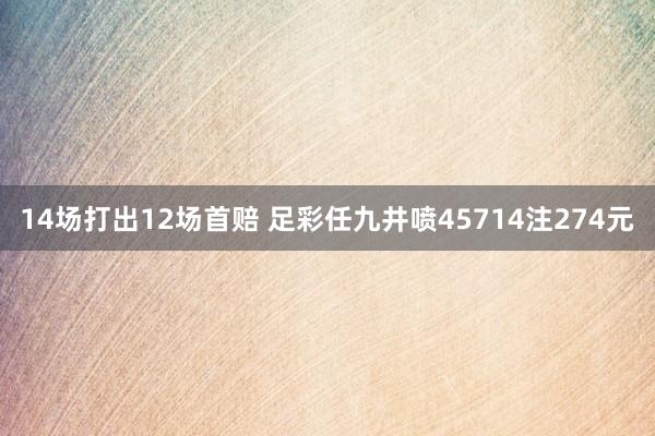 14场打出12场首赔 足彩任九井喷45714注274元