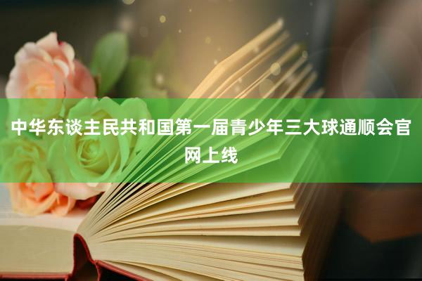 中华东谈主民共和国第一届青少年三大球通顺会官网上线