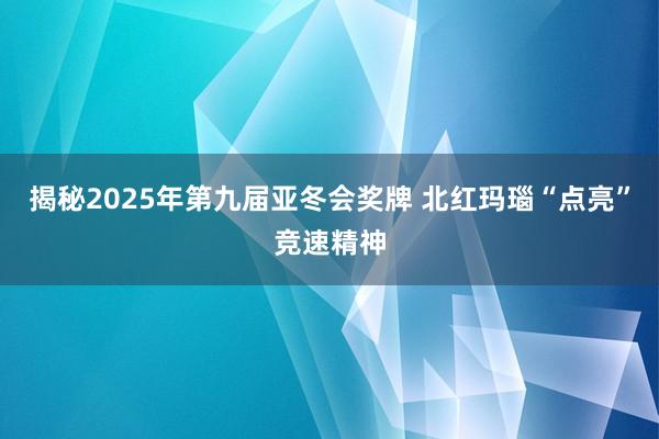 揭秘2025年第九届亚冬会奖牌 北红玛瑙“点亮”竞速精神