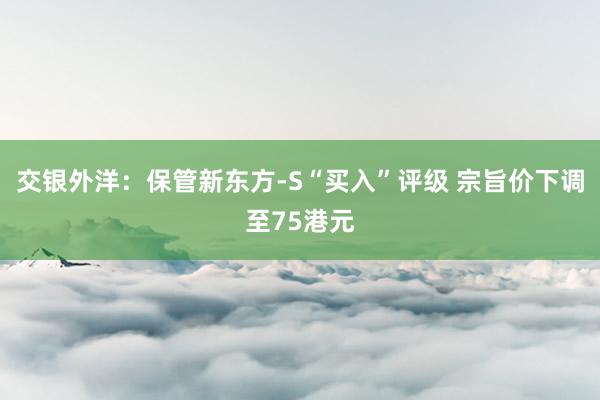 交银外洋：保管新东方-S“买入”评级 宗旨价下调至75港元