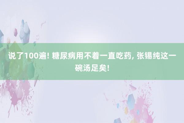 说了100遍! 糖尿病用不着一直吃药, 张锡纯这一碗汤足矣!