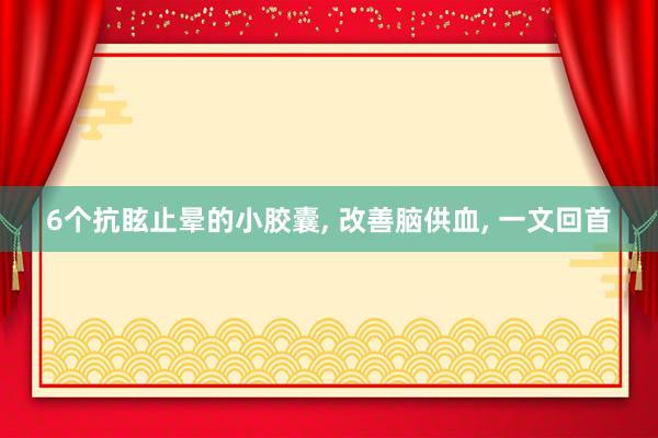 6个抗眩止晕的小胶囊, 改善脑供血, 一文回首