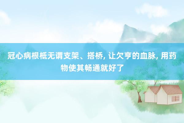 冠心病根柢无谓支架、搭桥, 让欠亨的血脉, 用药物使其畅通就好了