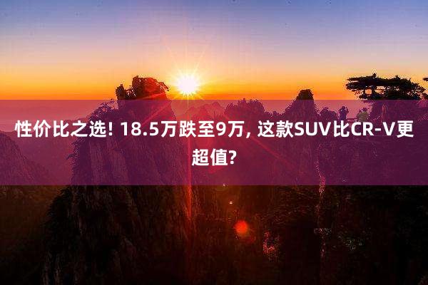 性价比之选! 18.5万跌至9万, 这款SUV比CR-V更超值?