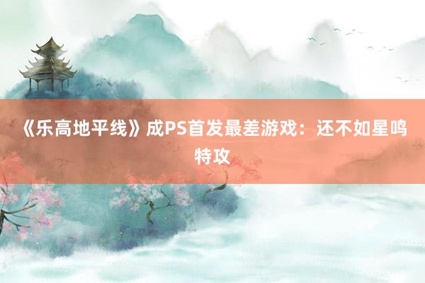 《乐高地平线》成PS首发最差游戏：还不如星鸣特攻