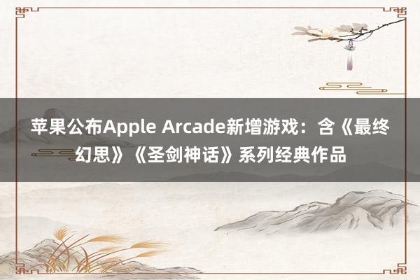 苹果公布Apple Arcade新增游戏：含《最终幻思》《圣剑神话》系列经典作品