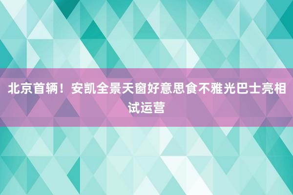 北京首辆！安凯全景天窗好意思食不雅光巴士亮相试运营