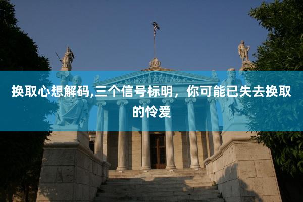 换取心想解码,三个信号标明，你可能已失去换取的怜爱