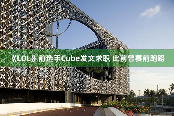 《LOL》前选手Cube发文求职 此前曾赛前跑路