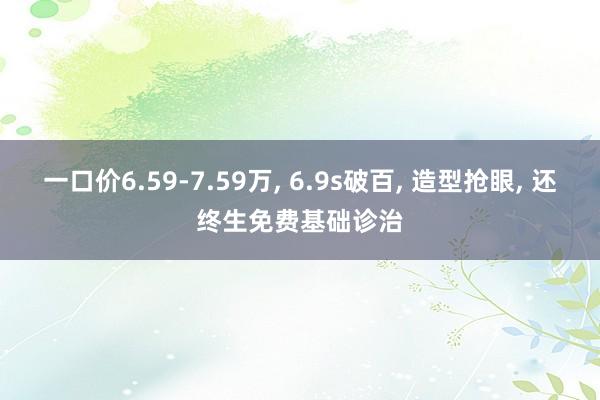 一口价6.59-7.59万, 6.9s破百, 造型抢眼, 还终生免费基础诊治